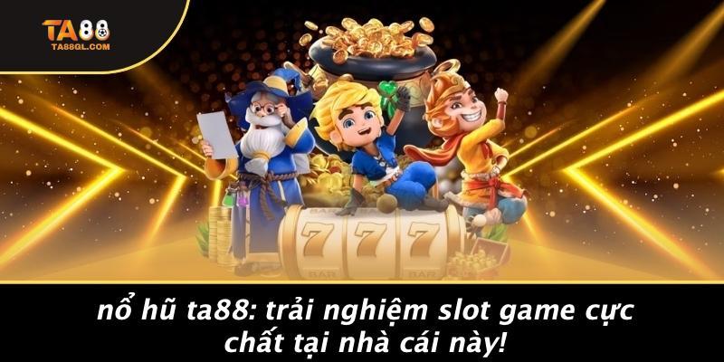 Nổ Hũ TA88: Trải Nghiệm Slot Game Cực Chất Tại Nhà Cái Này!